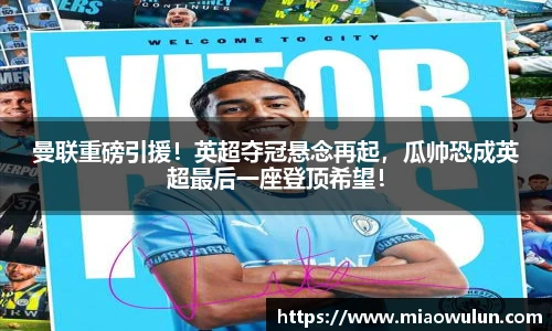 曼联重磅引援！英超夺冠悬念再起，瓜帅恐成英超最后一座登顶希望！