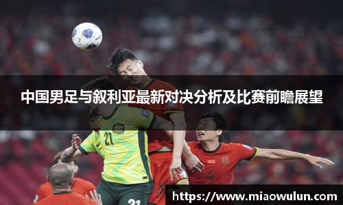 中国男足与叙利亚最新对决分析及比赛前瞻展望