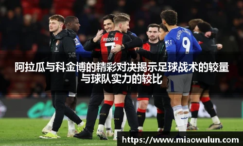 阿拉瓜与科金博的精彩对决揭示足球战术的较量与球队实力的较比