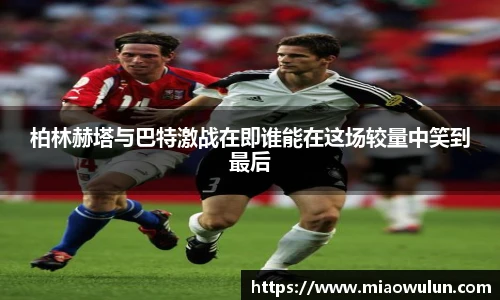 柏林赫塔与巴特激战在即谁能在这场较量中笑到最后