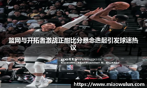 篮网与开拓者激战正酣比分悬念迭起引发球迷热议