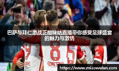 巴萨与拜仁激战正酣咪咕直播带你感受足球盛宴的魅力与激情