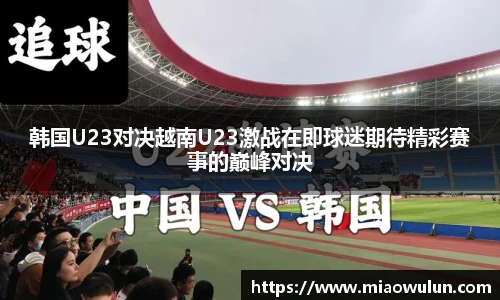 韩国U23对决越南U23激战在即球迷期待精彩赛事的巅峰对决