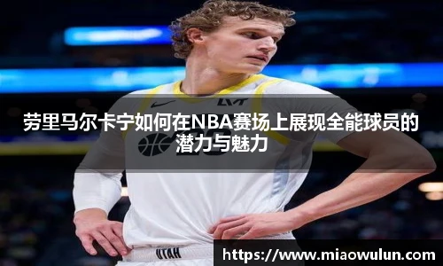 劳里马尔卡宁如何在NBA赛场上展现全能球员的潜力与魅力