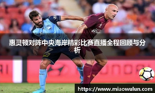 惠灵顿对阵中央海岸精彩比赛直播全程回顾与分析