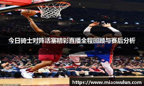 今日骑士对阵活塞精彩直播全程回顾与赛后分析